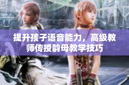 提升孩子语音能力，高级教师传授韵母教学技巧