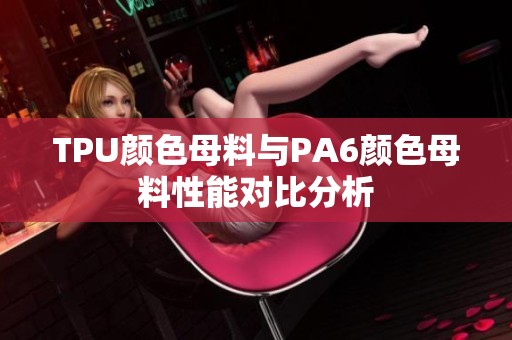 TPU颜色母料与PA6颜色母料性能对比分析