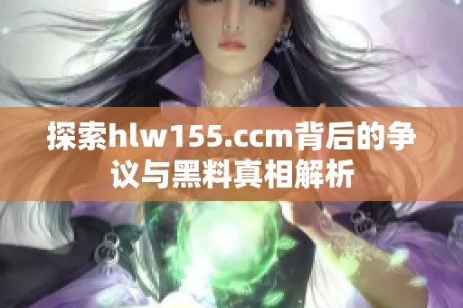 探索hlw155.ccm背后的争议与黑料真相解析