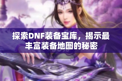 探索DNF装备宝库，揭示最丰富装备地图的秘密
