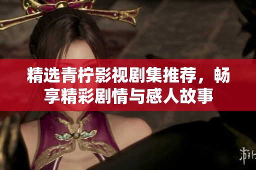精选青柠影视剧集推荐，畅享精彩剧情与感人故事