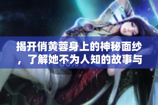 揭开俏黄蓉身上的神秘面纱，了解她不为人知的故事与魅力