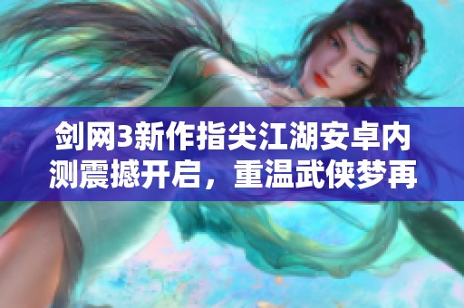 剑网3新作指尖江湖安卓内测震撼开启，重温武侠梦再续江湖传奇