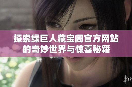 探索绿巨人藏宝阁官方网站的奇妙世界与惊喜秘籍