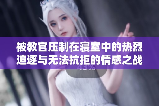 被教官压制在寝室中的热烈追逐与无法抗拒的情感之战