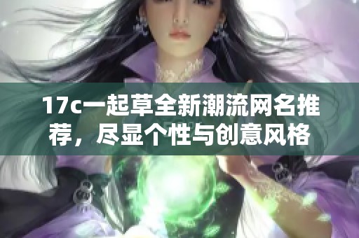 17c一起草全新潮流网名推荐，尽显个性与创意风格