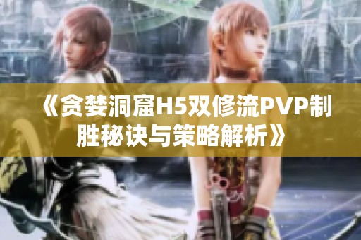 《贪婪洞窟H5双修流PVP制胜秘诀与策略解析》