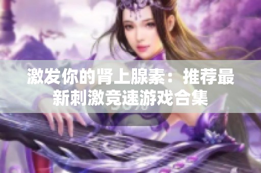 激发你的肾上腺素：推荐最新刺激竞速游戏合集