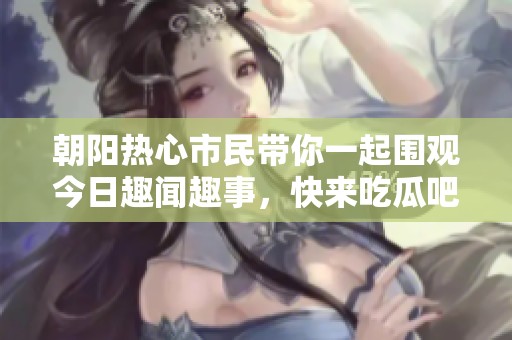 朝阳热心市民带你一起围观今日趣闻趣事，快来吃瓜吧！