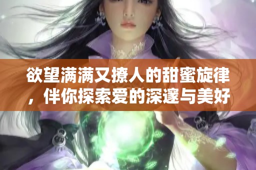 欲望满满又撩人的甜蜜旋律，伴你探索爱的深邃与美好