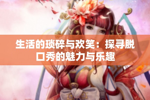 生活的琐碎与欢笑：探寻脱口秀的魅力与乐趣