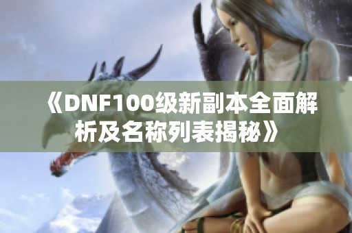 《DNF100级新副本全面解析及名称列表揭秘》