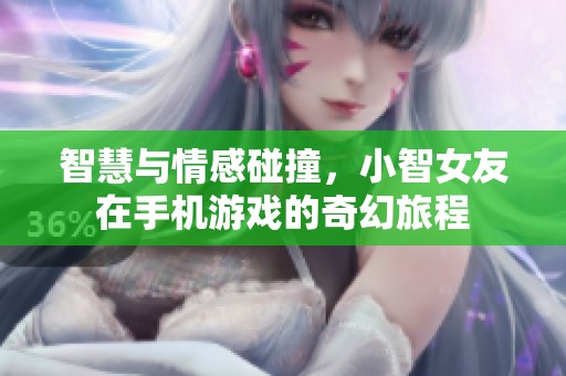 智慧与情感碰撞，小智女友在手机游戏的奇幻旅程