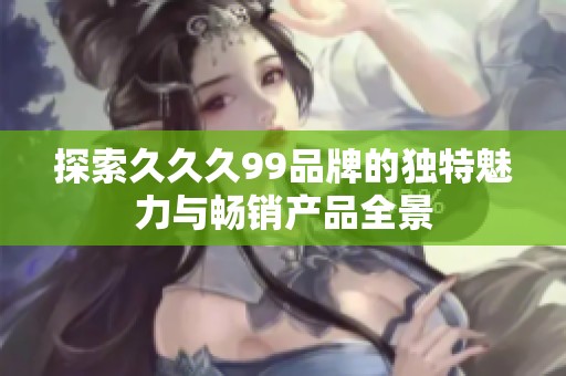 探索久久久99品牌的独特魅力与畅销产品全景
