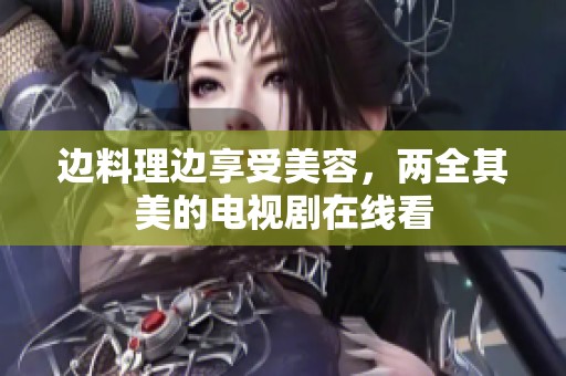 边料理边享受美容，两全其美的电视剧在线看