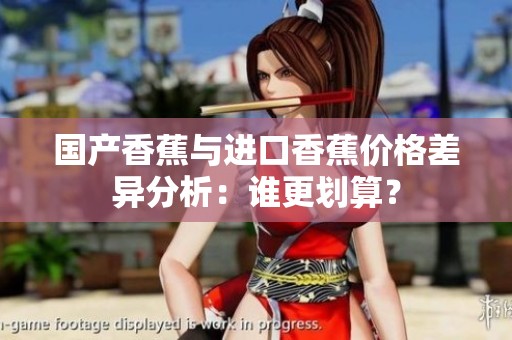 国产香蕉与进口香蕉价格差异分析：谁更划算？