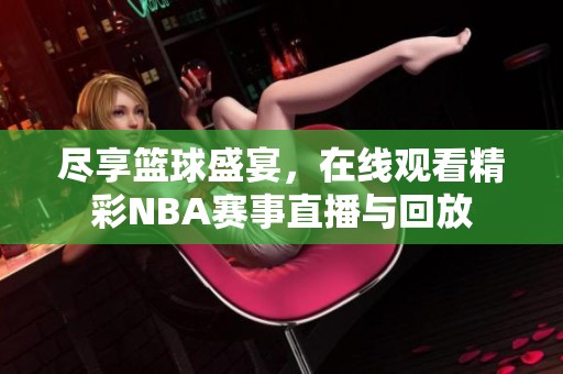 尽享篮球盛宴，在线观看精彩NBA赛事直播与回放