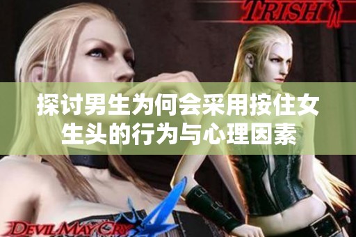 探讨男生为何会采用按住女生头的行为与心理因素