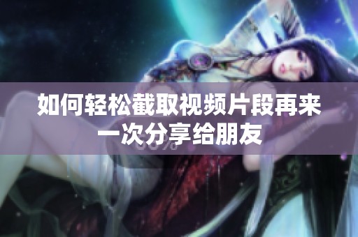 如何轻松截取视频片段再来一次分享给朋友