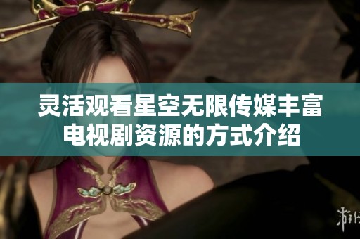 灵活观看星空无限传媒丰富电视剧资源的方式介绍