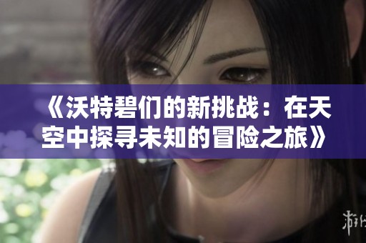 《沃特碧们的新挑战：在天空中探寻未知的冒险之旅》