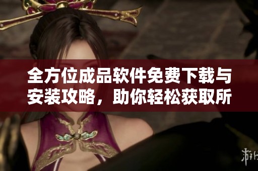全方位成品软件免费下载与安装攻略，助你轻松获取所需工具
