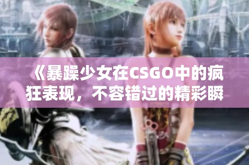 《暴躁少女在CSGO中的疯狂表现，不容错过的精彩瞬间》