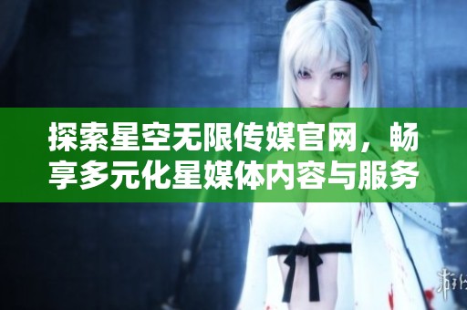 探索星空无限传媒官网，畅享多元化星媒体内容与服务