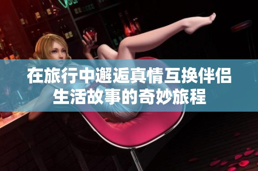 在旅行中邂逅真情互换伴侣生活故事的奇妙旅程