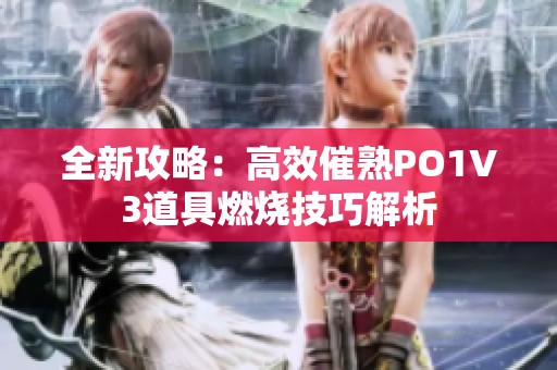 全新攻略：高效催熟PO1V3道具燃烧技巧解析