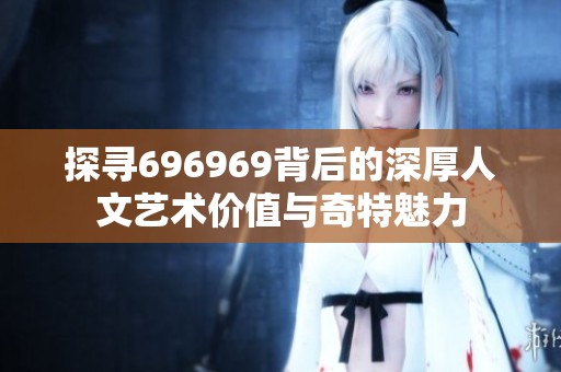 探寻696969背后的深厚人文艺术价值与奇特魅力