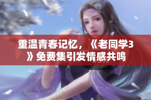 重温青春记忆，《老同学3》免费集引发情感共鸣