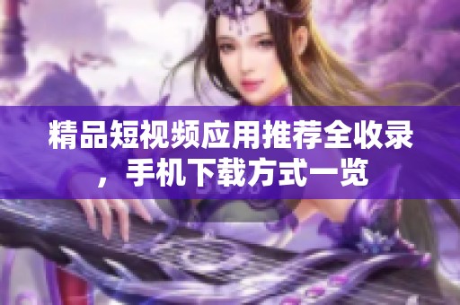 精品短视频应用推荐全收录，手机下载方式一览