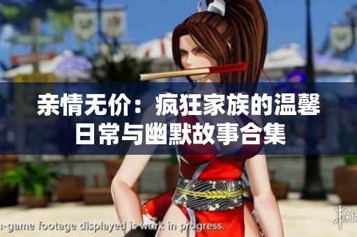 亲情无价：疯狂家族的温馨日常与幽默故事合集