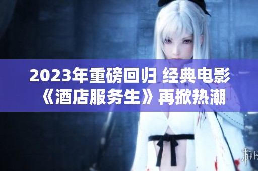 2023年重磅回归 经典电影《酒店服务生》再掀热潮