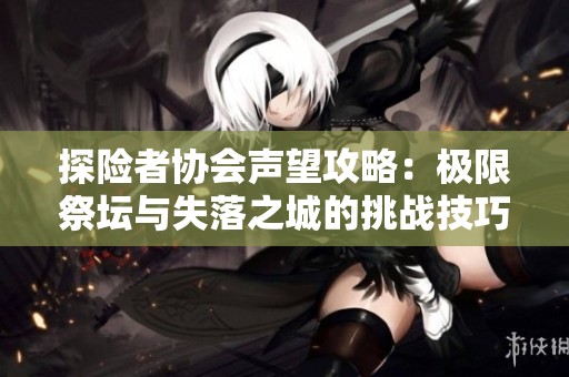 探险者协会声望攻略：极限祭坛与失落之城的挑战技巧解析