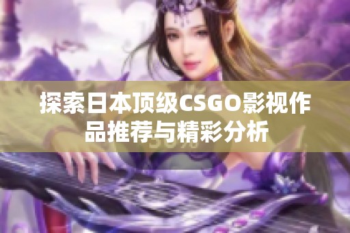 探索日本顶级CSGO影视作品推荐与精彩分析