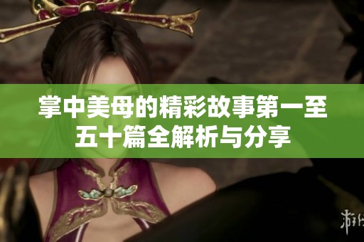 掌中美母的精彩故事第一至五十篇全解析与分享