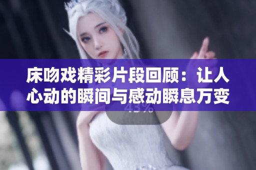 床吻戏精彩片段回顾：让人心动的瞬间与感动瞬息万变