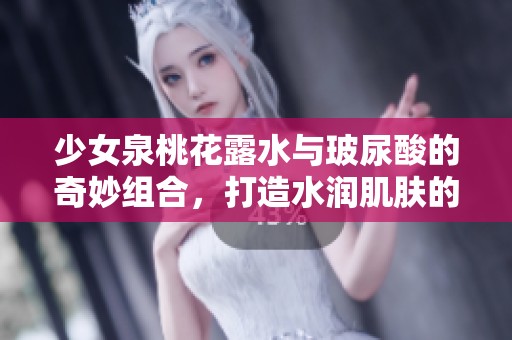 少女泉桃花露水与玻尿酸的奇妙组合，打造水润肌肤的秘密