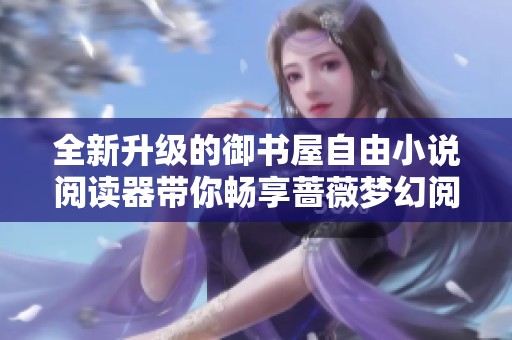 全新升级的御书屋自由小说阅读器带你畅享蔷薇梦幻阅读体验