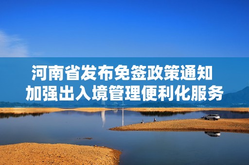 河南省发布免签政策通知 加强出入境管理便利化服务