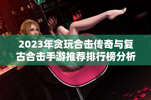2023年贪玩合击传奇与复古合击手游推荐排行榜分析