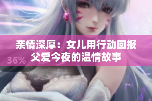 亲情深厚：女儿用行动回报父爱今夜的温情故事