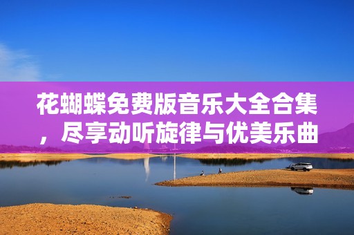 花蝴蝶免费版音乐大全合集，尽享动听旋律与优美乐曲
