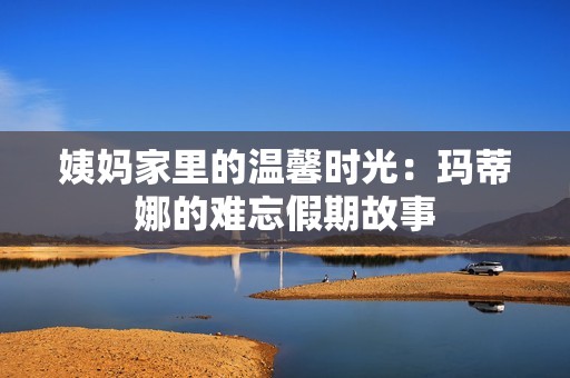 姨妈家里的温馨时光：玛蒂娜的难忘假期故事