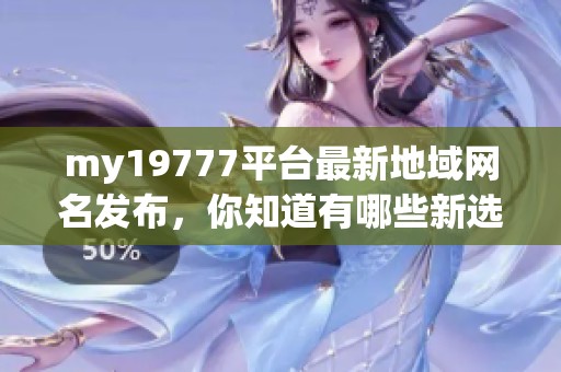 my19777平台最新地域网名发布，你知道有哪些新选择吗？