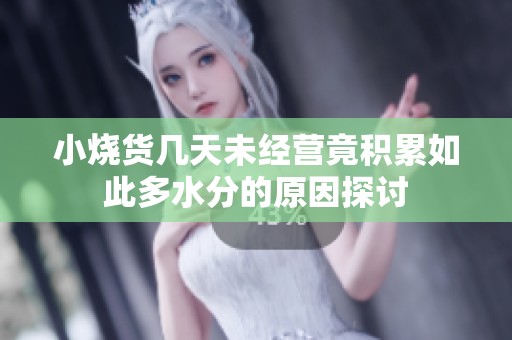 小烧货几天未经营竟积累如此多水分的原因探讨