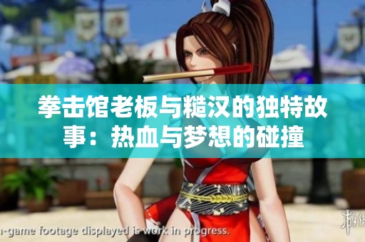 拳击馆老板与糙汉的独特故事：热血与梦想的碰撞