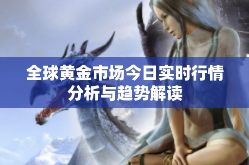 全球黄金市场今日实时行情分析与趋势解读